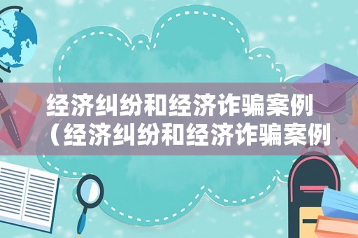 經(jīng)濟(jì)糾紛和經(jīng)濟(jì)詐騙案例（經(jīng)濟(jì)糾紛和經(jīng)濟(jì)詐騙案例一樣嗎）