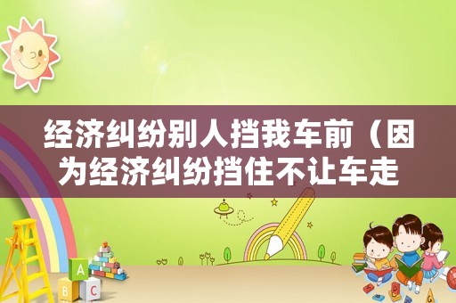 經濟糾紛別人擋我車前（因為經濟糾紛擋住不讓車走）