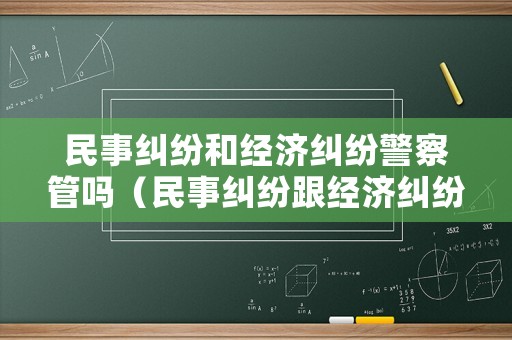 民事糾紛和經濟糾紛警察管嗎（民事糾紛跟經濟糾紛的區別）