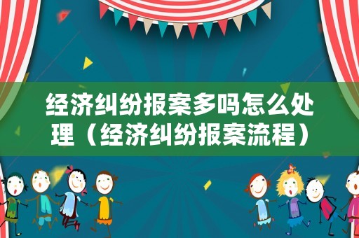 經濟糾紛報案多嗎怎么處理（經濟糾紛報案流程）