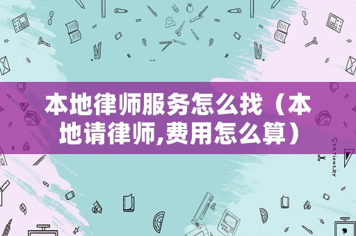 本地律師服務怎么找（本地請律師,費用怎么算）