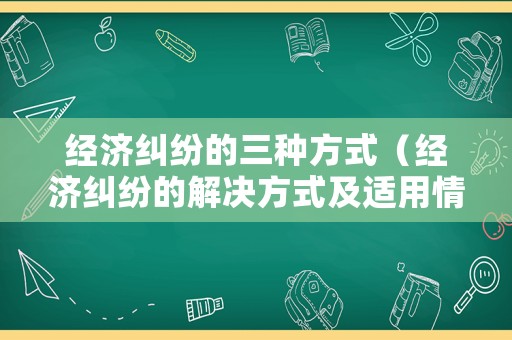 經(jīng)濟糾紛的三種方式（經(jīng)濟糾紛的解決方式及適用情形）