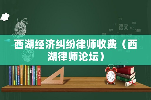 西湖經濟糾紛律師收費（西湖律師論壇）