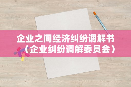 企業之間經濟糾紛調解書（企業糾紛調解委員會）