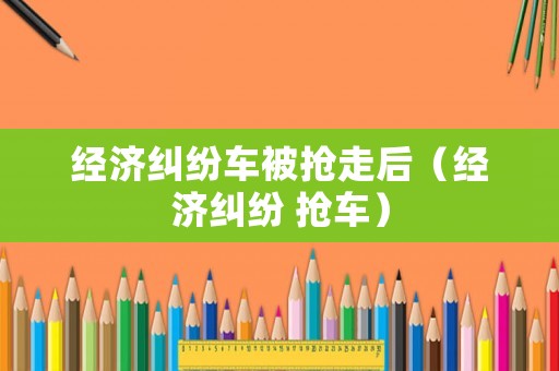 經濟糾紛車被搶走后（經濟糾紛 搶車）