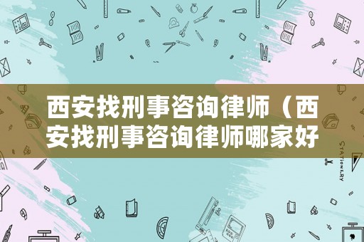 西安找刑事咨詢律師（西安找刑事咨詢律師哪家好）