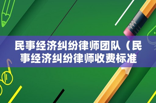 民事經濟糾紛律師團隊（民事經濟糾紛律師收費標準 律師事務所）