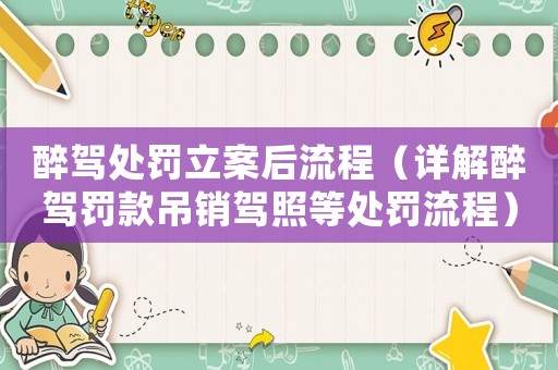 醉駕處罰立案后流程（詳解醉駕罰款吊銷駕照等處罰流程）