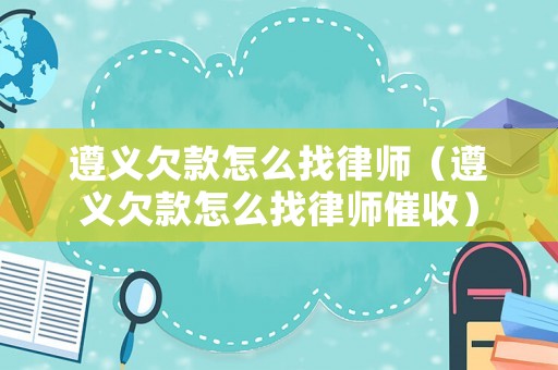 遵義欠款怎么找律師（遵義欠款怎么找律師催收）