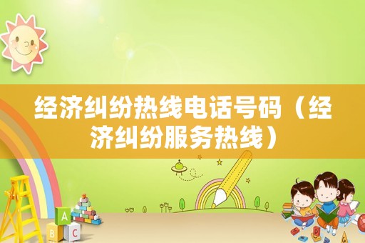 經濟糾紛熱線電話號碼（經濟糾紛服務熱線）