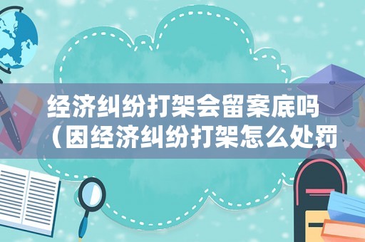 經濟糾紛打架會留案底嗎（因經濟糾紛打架怎么處罰）