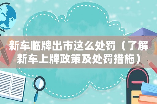 新車臨牌出市這么處罰（了解新車上牌政策及處罰措施）