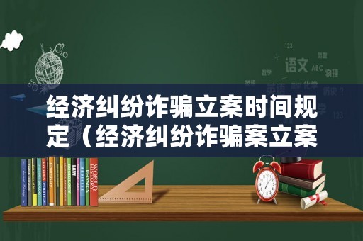 經濟糾紛詐騙立案時間規定（經濟糾紛詐騙案立案后抓人流程）