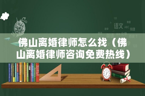 佛山離婚律師怎么找（佛山離婚律師咨詢免費熱線）