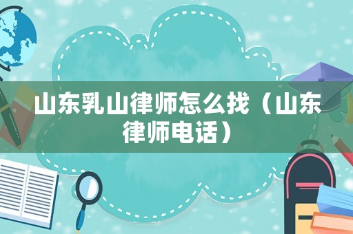 山東乳山律師怎么找（山東律師電話）