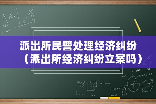 派出所民警處理經濟糾紛（派出所經濟糾紛立案嗎）