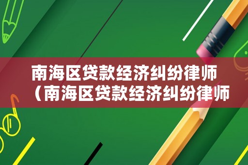 南海區(qū)貸款經(jīng)濟(jì)糾紛律師（南海區(qū)貸款經(jīng)濟(jì)糾紛律師電話號(hào)碼）