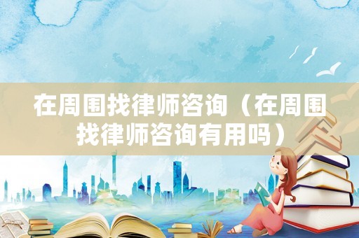 在周圍找律師咨詢（在周圍找律師咨詢有用嗎）