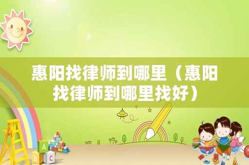 惠陽找律師到哪里（惠陽找律師到哪里找好）