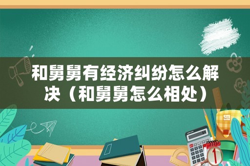 和舅舅有經(jīng)濟(jì)糾紛怎么解決（和舅舅怎么相處）