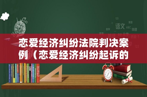 戀愛經濟糾紛法院判決案例（戀愛經濟糾紛起訴的要求）