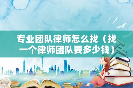 專業團隊律師怎么找（找一個律師團隊要多少錢）