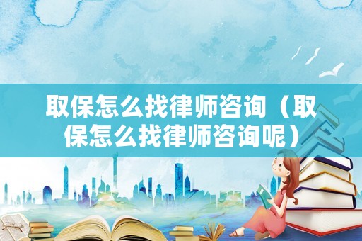 取保怎么找律師咨詢（取保怎么找律師咨詢呢）