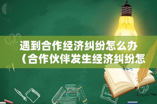 遇到合作經濟糾紛怎么辦（合作伙伴發生經濟糾紛怎么處理）