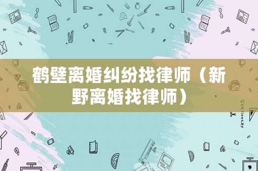 鶴壁離婚糾紛找律師（新野離婚找律師）