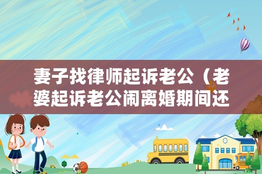 妻子找律師起訴老公（老婆起訴老公鬧離婚期間還算合法夫妻嗎）
