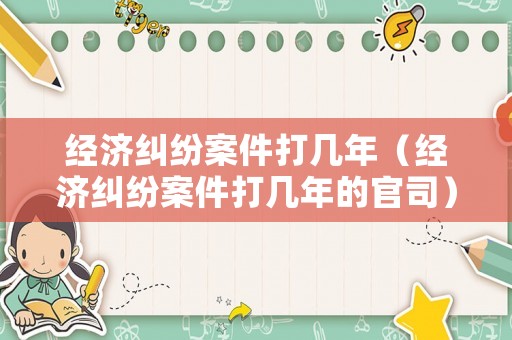 經濟糾紛案件打幾年（經濟糾紛案件打幾年的官司）