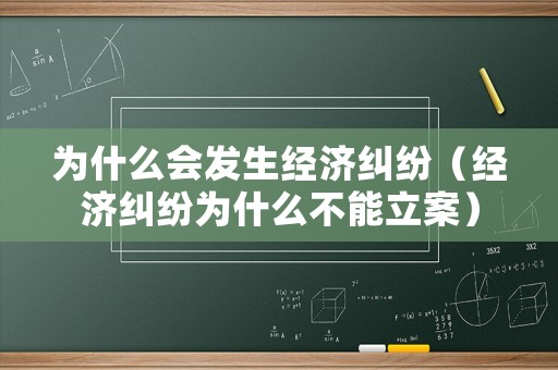 為什么會(huì)發(fā)生經(jīng)濟(jì)糾紛（經(jīng)濟(jì)糾紛為什么不能立案）