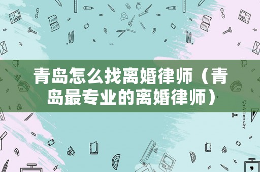 青島怎么找離婚律師（青島最專業(yè)的離婚律師）