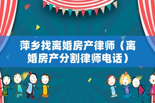 萍鄉找離婚房產律師（離婚房產分割律師電話）