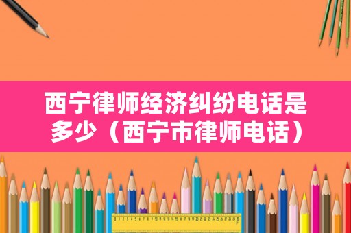 西寧律師經濟糾紛電話是多少（西寧市律師電話）