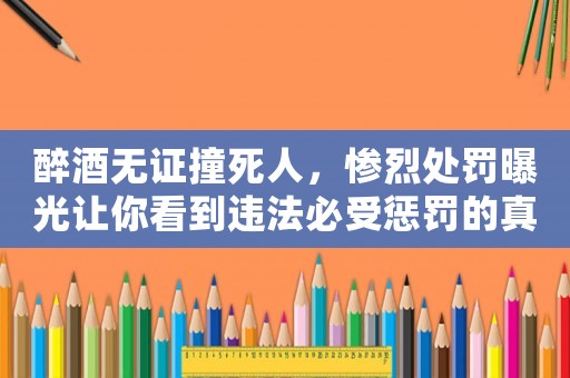 醉酒無證撞死人，慘烈處罰曝光讓你看到違法必受懲罰的真相