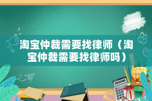 淘寶仲裁需要找律師（淘寶仲裁需要找律師嗎）