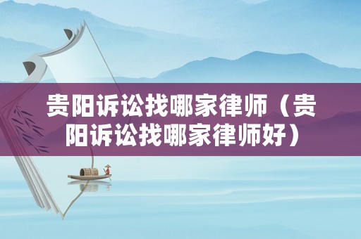 貴陽訴訟找哪家律師（貴陽訴訟找哪家律師好）