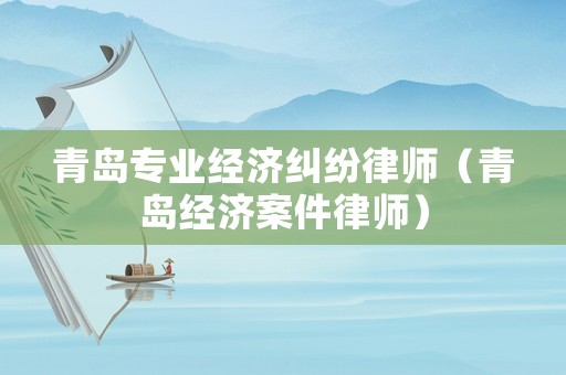 青島專業(yè)經(jīng)濟(jì)糾紛律師（青島經(jīng)濟(jì)案件律師）