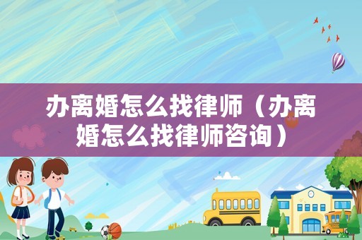辦離婚怎么找律師（辦離婚怎么找律師咨詢）