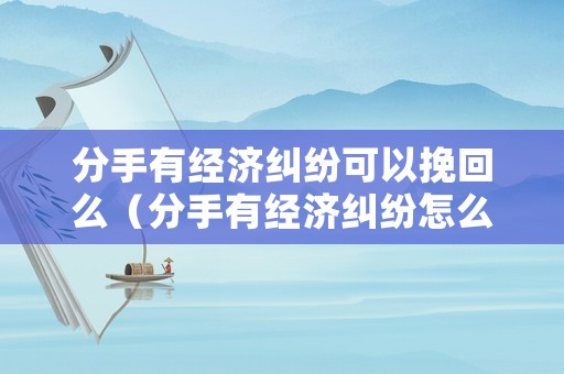 分手有經濟糾紛可以挽回么（分手有經濟糾紛怎么辦）