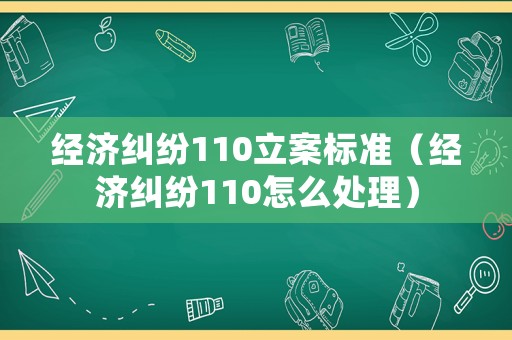 經濟糾紛110立案標準（經濟糾紛110怎么處理）