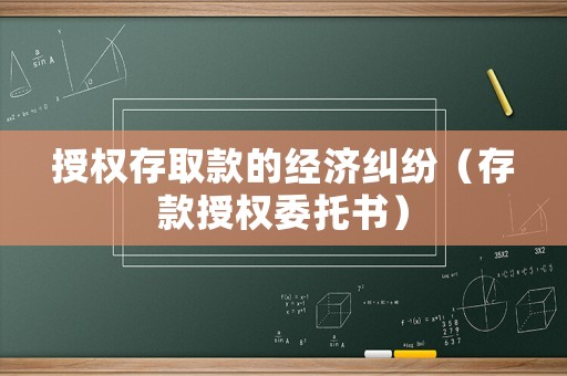 授權(quán)存取款的經(jīng)濟(jì)糾紛（存款授權(quán)委托書）