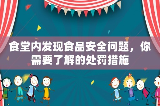 食堂內(nèi)發(fā)現(xiàn)食品安全問題，你需要了解的處罰措施