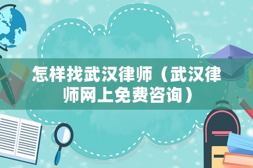 怎樣找武漢律師（武漢律師網(wǎng)上免費(fèi)咨詢）