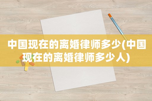 中國現在的離婚律師多少(中國現在的離婚律師多少人)