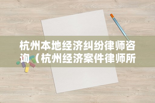 杭州本地經濟糾紛律師咨詢（杭州經濟案件律師所排名）