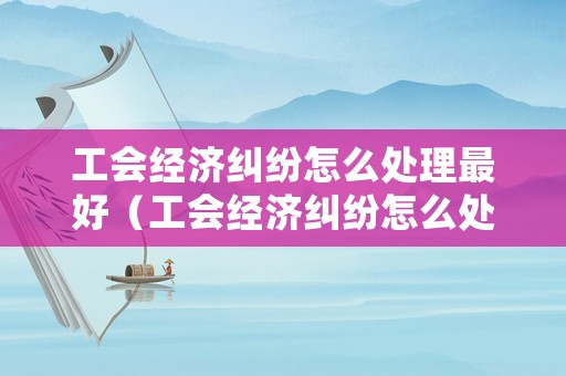 工會經(jīng)濟(jì)糾紛怎么處理最好（工會經(jīng)濟(jì)糾紛怎么處理最好的方法）