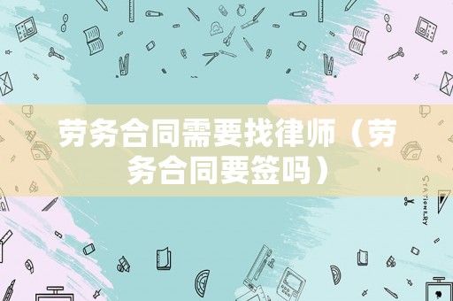 勞務合同需要找律師（勞務合同要簽嗎）