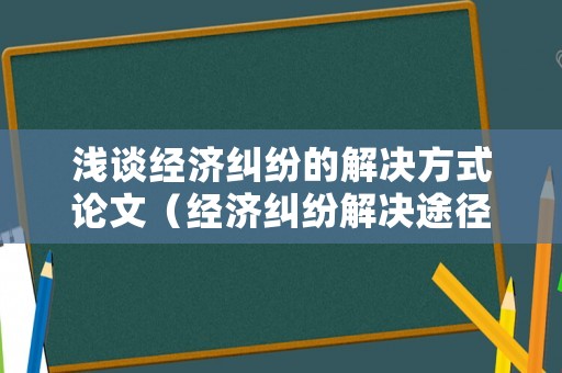 淺談經(jīng)濟(jì)糾紛的解決方式論文（經(jīng)濟(jì)糾紛解決途徑案例）